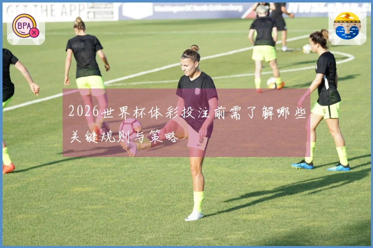 2026世界杯体彩投注前需了解哪些关键规则与策略