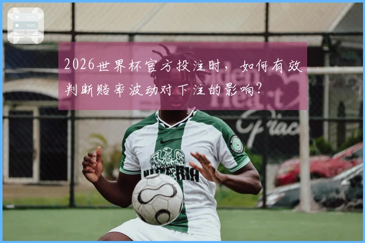 2026世界杯官方投注时，如何有效判断赔率波动对下注的影响？