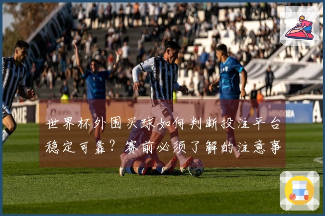 世界杯外围买球如何判断投注平台稳定可靠？赛前必须了解的注意事项
