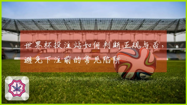 世界杯投注站如何判断正规与否，避免下注前的常见陷阱