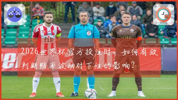 2026世界杯官方投注时，如何有效判断赔率波动对下注的影响？