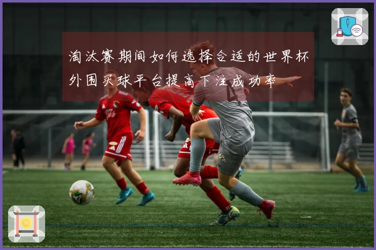 淘汰赛期间如何选择合适的世界杯外围买球平台提高下注成功率