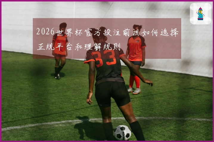 2026世界杯官方投注前该如何选择正规平台和理解规则