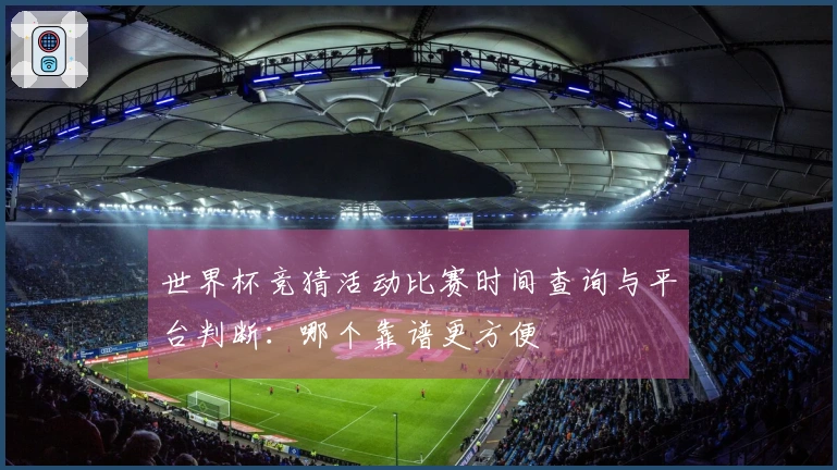世界杯竞猜活动比赛时间查询与平台判断：哪个靠谱更方便