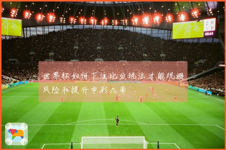 世界杯如何下注比分玩法才能规避风险和提升中彩几率
