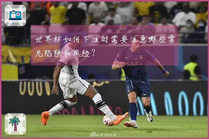 世界杯如何下注时需要注意哪些常见陷阱和风险？